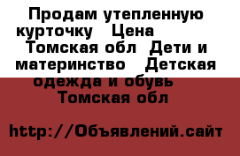 Продам утепленную курточку › Цена ­ 1 700 - Томская обл. Дети и материнство » Детская одежда и обувь   . Томская обл.